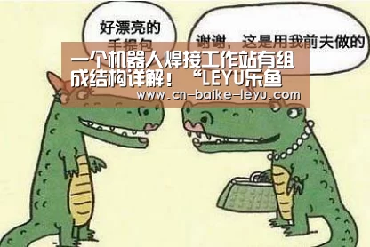 一个机器人焊接工作站有组成结构详解!“LEYU乐鱼体育官方网站”(图1) LEYU乐鱼体育官方网站