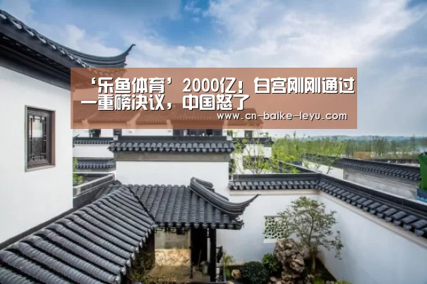 ‘乐鱼体育’2000亿!白宫刚刚通过一重磅决议,中国怒了(图1) LEYU乐鱼体育官方网站